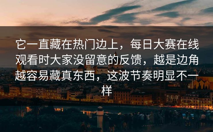 它一直藏在热门边上，每日大赛在线观看时大家没留意的反馈，越是边角越容易藏真东西，这波节奏明显不一样