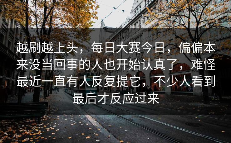越刷越上头，每日大赛今日，偏偏本来没当回事的人也开始认真了，难怪最近一直有人反复提它，不少人看到最后才反应过来