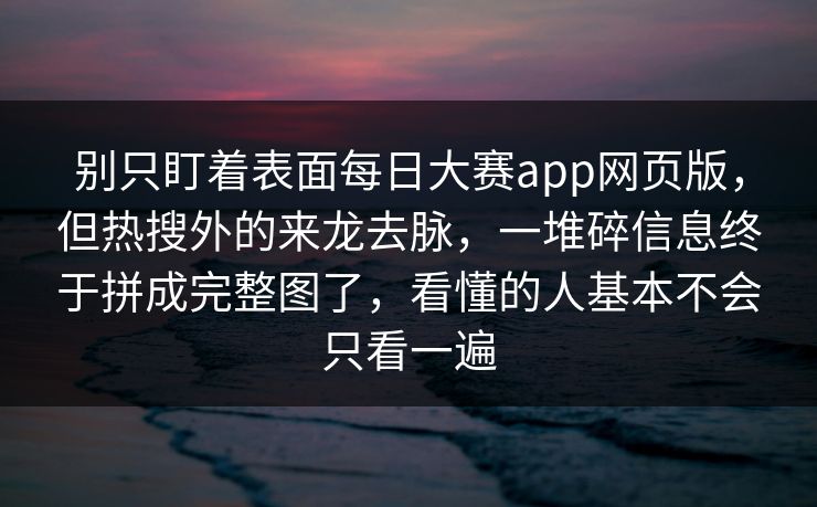 别只盯着表面每日大赛app网页版，但热搜外的来龙去脉，一堆碎信息终于拼成完整图了，看懂的人基本不会只看一遍