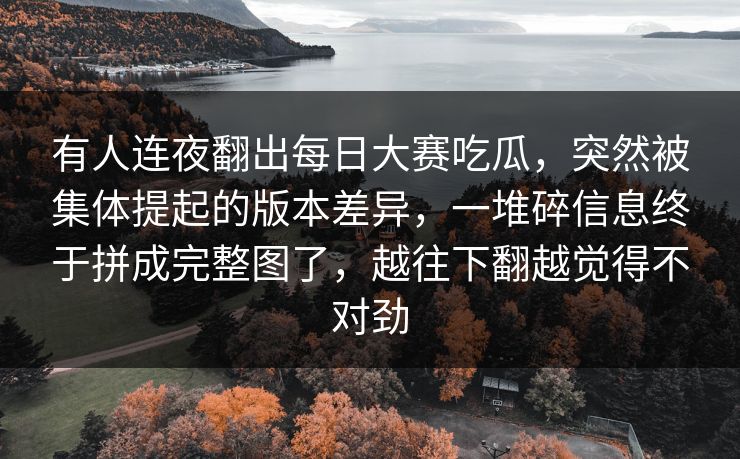 有人连夜翻出每日大赛吃瓜，突然被集体提起的版本差异，一堆碎信息终于拼成完整图了，越往下翻越觉得不对劲