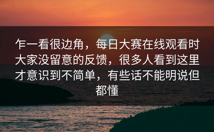 乍一看很边角,每日大赛在线观看时大家没留意的反馈,很多人看到这里才意识到不简单,有些话不能明说但都懂 乍一看很边角,每日大赛在线观看时大家没留意的反馈,很多人看到这里才意识到不简单,有些话不能明说但都懂
