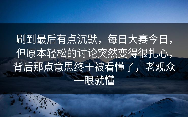 刷到最后有点沉默，每日大赛今日，但原本轻松的讨论突然变得很扎心，背后那点意思终于被看懂了，老观众一眼就懂