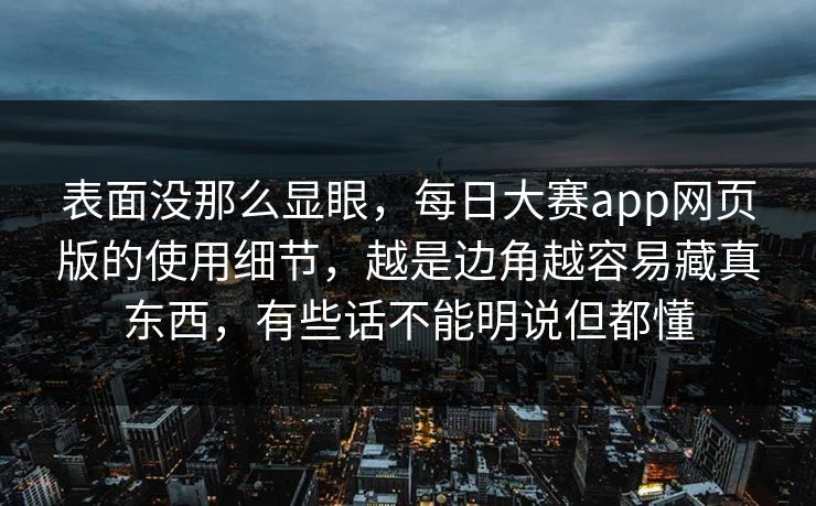 表面没那么显眼，每日大赛app网页版的使用细节，越是边角越容易藏真东西，有些话不能明说但都懂