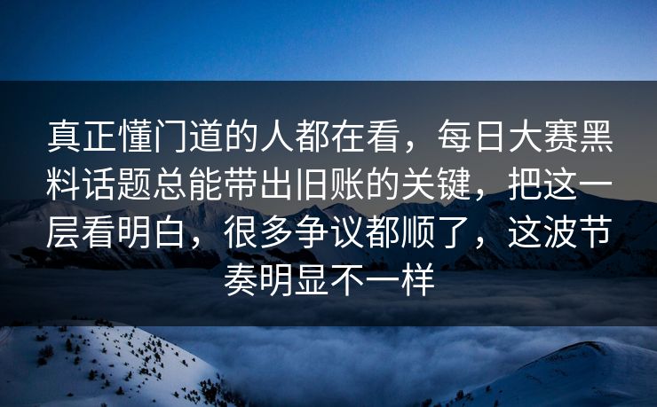 真正懂门道的人都在看，每日大赛黑料话题总能带出旧账的关键，把这一层看明白，很多争议都顺了，这波节奏明显不一样