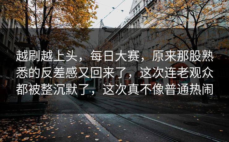 越刷越上头,每日大赛,原来那股熟悉的反差感又回来了,这次连老观众都被整沉默了,这次真不像普通热闹 越刷越上头,每日大赛,原来那股熟悉的反差感又回来了,这次连老观众都被整沉默了,这次真不像普通热闹