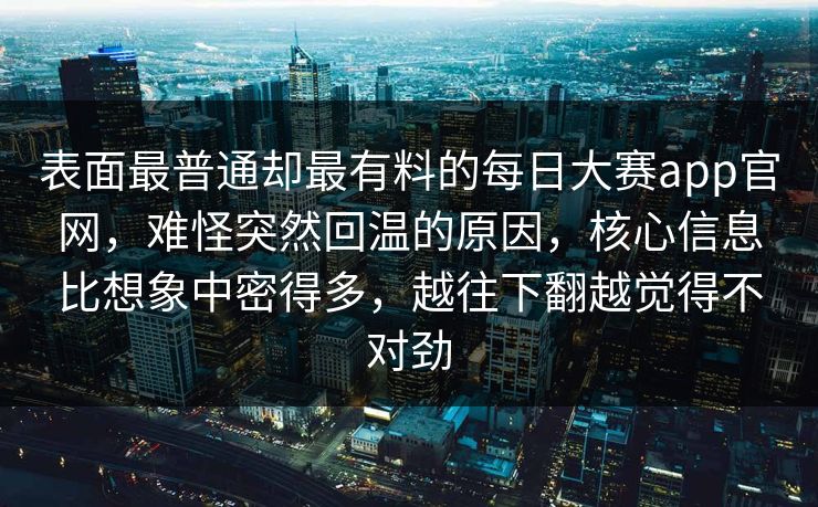 表面最普通却最有料的每日大赛app官网,难怪突然回温的原因,核心信息比想象中密得多,越往下翻越觉得不对劲 表面最普通却最有料的每日大赛app官网,难怪突然回温的原因,核心信息比想象中密得多,越往下翻越觉得不对劲