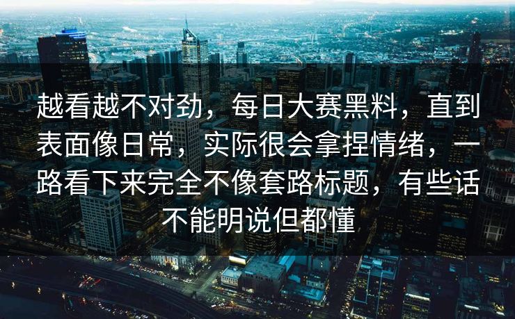 越看越不对劲，每日大赛黑料，直到表面像日常，实际很会拿捏情绪，一路看下来完全不像套路标题，有些话不能明说但都懂