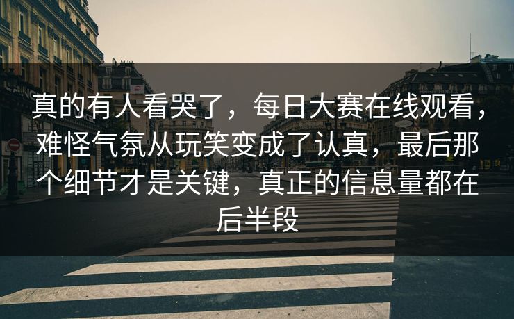 真的有人看哭了,每日大赛在线观看,难怪气氛从玩笑变成了认真,最后那个细节才是关键,真正的信息量都在后半段 真的有人看哭了,每日大赛在线观看,难怪气氛从玩笑变成了认真,最后那个细节才是关键,真正的信息量都在后半段