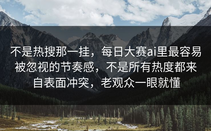 不是热搜那一挂，每日大赛ai里最容易被忽视的节奏感，不是所有热度都来自表面冲突，老观众一眼就懂