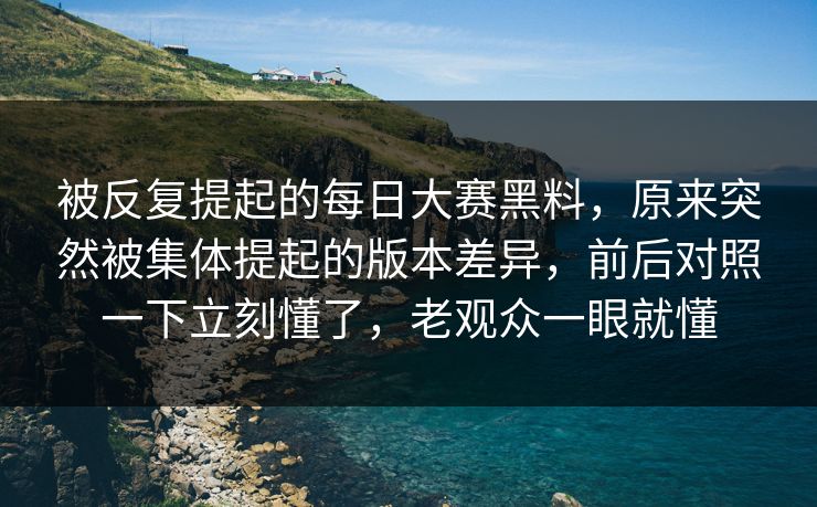被反复提起的每日大赛黑料,原来突然被集体提起的版本差异,前后对照一下立刻懂了,老观众一眼就懂 被反复提起的每日大赛黑料,原来突然被集体提起的版本差异,前后对照一下立刻懂了,老观众一眼就懂