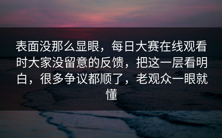 表面没那么显眼，每日大赛在线观看时大家没留意的反馈，把这一层看明白，很多争议都顺了，老观众一眼就懂
