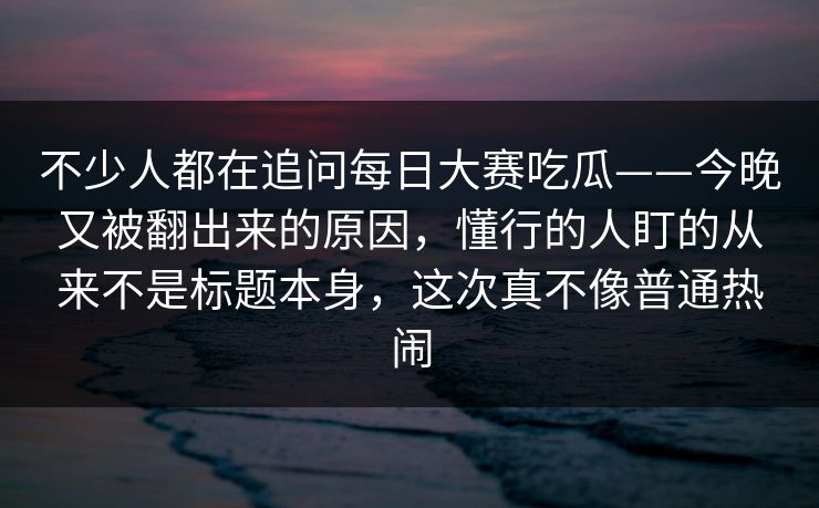 不少人都在追问每日大赛吃瓜——今晚又被翻出来的原因,懂行的人盯的从来不是标题本身,这次真不像普通热闹 不少人都在追问每日大赛吃瓜——今晚又被翻出来的原因,懂行的人盯的从来不是标题本身,这次真不像普通热闹