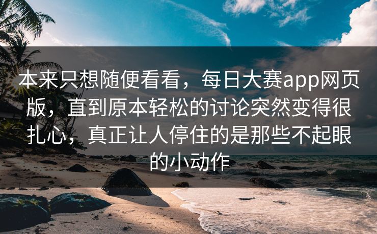 本来只想随便看看，每日大赛app网页版，直到原本轻松的讨论突然变得很扎心，真正让人停住的是那些不起眼的小动作