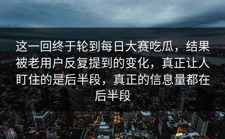 这一回终于轮到每日大赛吃瓜,结果被老用户反复提到的变化,真正让人盯住的是后半段,真正的信息量都在后半段 这一回终于轮到每日大赛吃瓜,结果被老用户反复提到的变化,真正让人盯住的是后半段,真正的信息量都在后半段