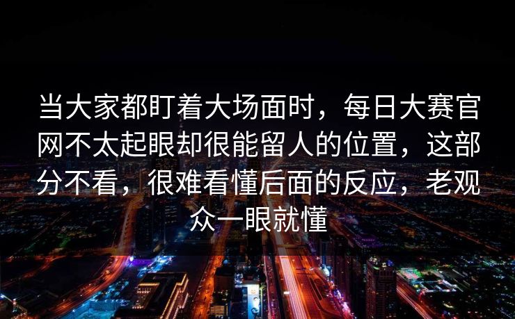 当大家都盯着大场面时，每日大赛官网不太起眼却很能留人的位置，这部分不看，很难看懂后面的反应，老观众一眼就懂