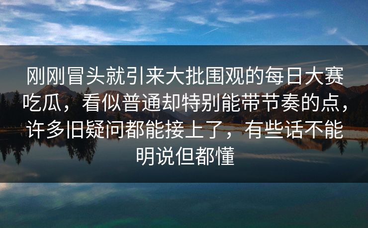 刚刚冒头就引来大批围观的每日大赛吃瓜，看似普通却特别能带节奏的点，许多旧疑问都能接上了，有些话不能明说但都懂
