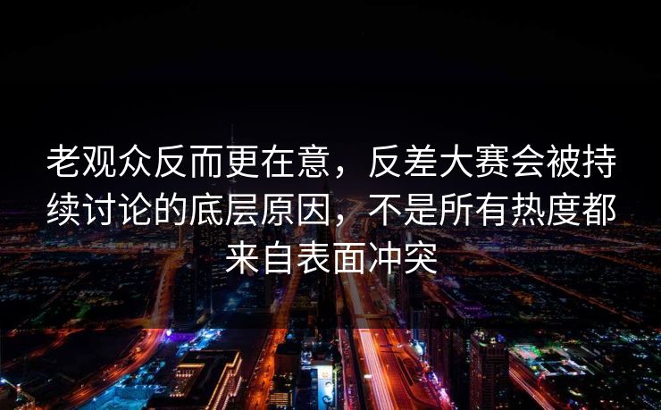 老观众反而更在意,反差大赛会被持续讨论的底层原因,不是所有热度都来自表面冲突 老观众反而更在意,反差大赛会被持续讨论的底层原因,不是所有热度都来自表面冲突