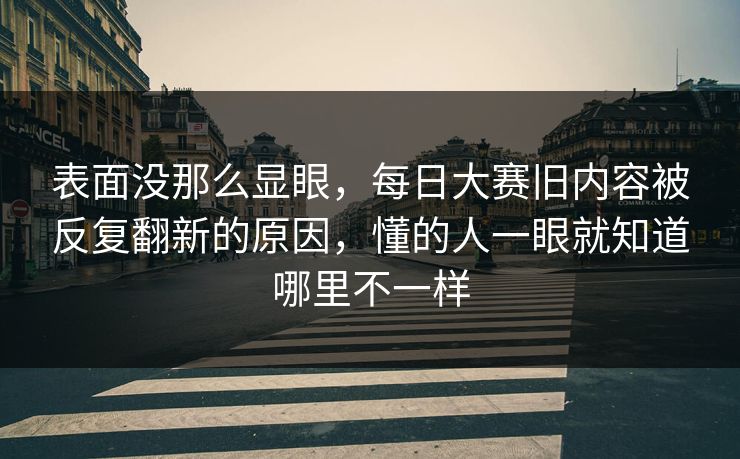 表面没那么显眼,每日大赛旧内容被反复翻新的原因,懂的人一眼就知道哪里不一样 表面没那么显眼,每日大赛旧内容被反复翻新的原因,懂的人一眼就知道哪里不一样