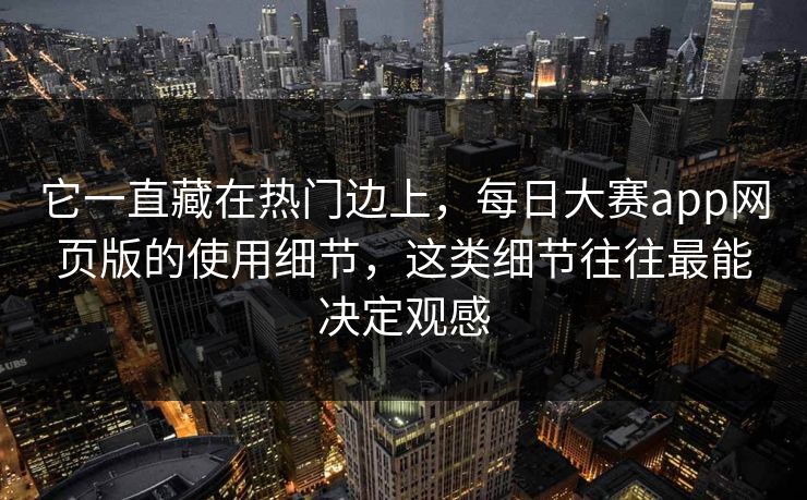 它一直藏在热门边上,每日大赛app网页版的使用细节,这类细节往往最能决定观感 它一直藏在热门边上,每日大赛app网页版的使用细节,这类细节往往最能决定观感