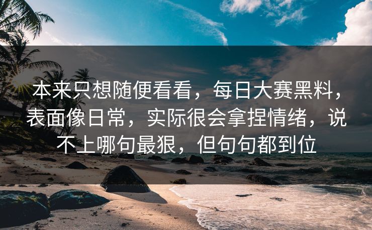 本来只想随便看看，每日大赛黑料，表面像日常，实际很会拿捏情绪，说不上哪句最狠，但句句都到位