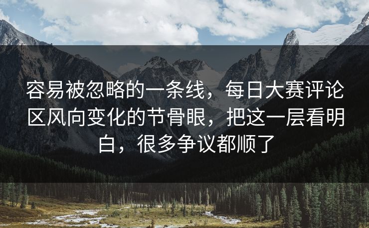 容易被忽略的一条线，每日大赛评论区风向变化的节骨眼，把这一层看明白，很多争议都顺了