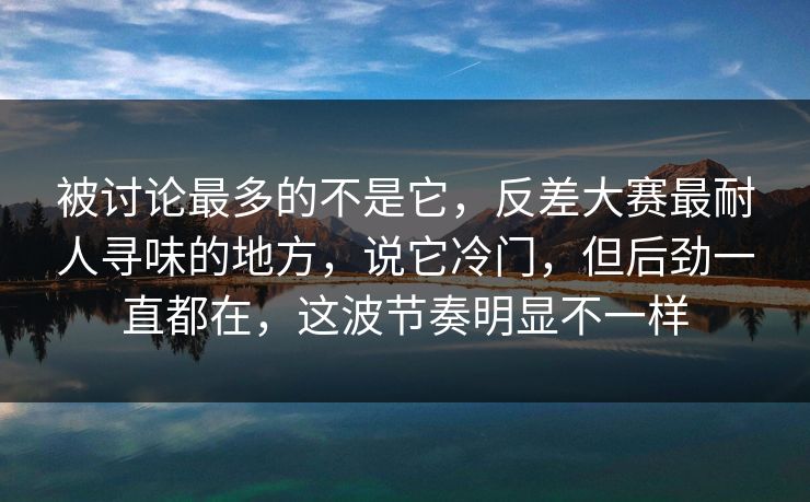被讨论最多的不是它,反差大赛最耐人寻味的地方,说它冷门,但后劲一直都在,这波节奏明显不一样 被讨论最多的不是它,反差大赛最耐人寻味的地方,说它冷门,但后劲一直都在,这波节奏明显不一样
