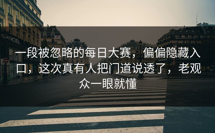一段被忽略的每日大赛，偏偏隐藏入口，这次真有人把门道说透了，老观众一眼就懂