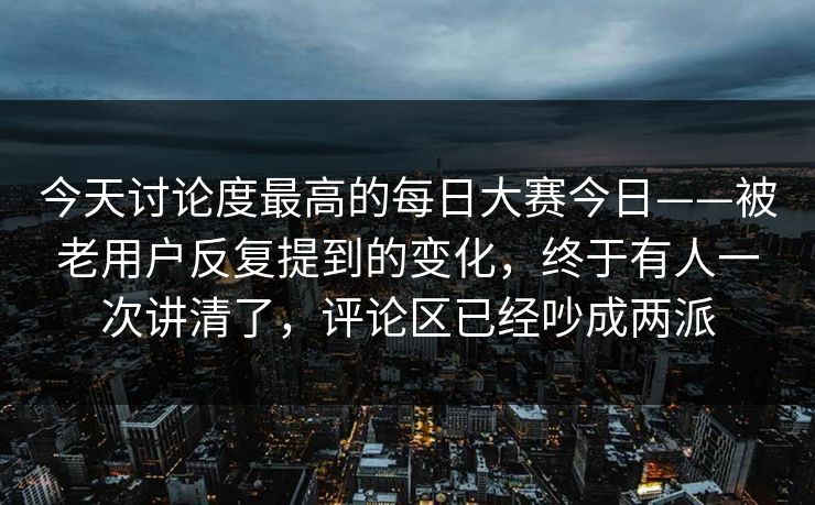 今天讨论度最高的每日大赛今日——被老用户反复提到的变化,终于有人一次讲清了,评论区已经吵成两派 今天讨论度最高的每日大赛今日——被老用户反复提到的变化,终于有人一次讲清了,评论区已经吵成两派