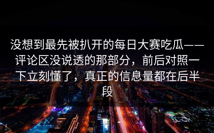 没想到最先被扒开的每日大赛吃瓜——评论区没说透的那部分，前后对照一下立刻懂了，真正的信息量都在后半段