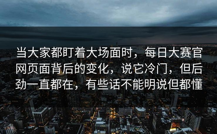 当大家都盯着大场面时,每日大赛官网页面背后的变化,说它冷门,但后劲一直都在,有些话不能明说但都懂 当大家都盯着大场面时,每日大赛官网页面背后的变化,说它冷门,但后劲一直都在,有些话不能明说但都懂