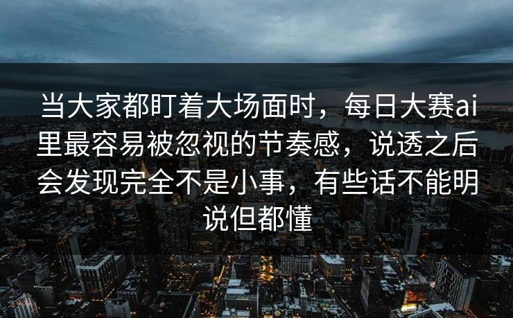 当大家都盯着大场面时,每日大赛ai里最容易被忽视的节奏感,说透之后会发现完全不是小事,有些话不能明说但都懂 当大家都盯着大场面时,每日大赛ai里最容易被忽视的节奏感,说透之后会发现完全不是小事,有些话不能明说但都懂