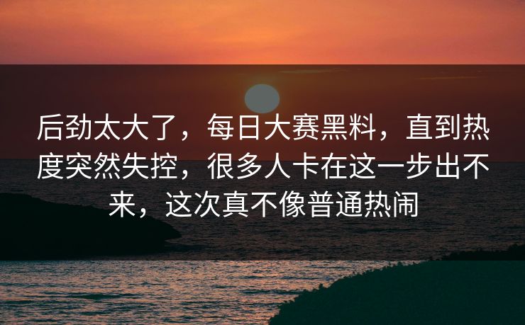 后劲太大了,每日大赛黑料,直到热度突然失控,很多人卡在这一步出不来,这次真不像普通热闹 后劲太大了,每日大赛黑料,直到热度突然失控,很多人卡在这一步出不来,这次真不像普通热闹
