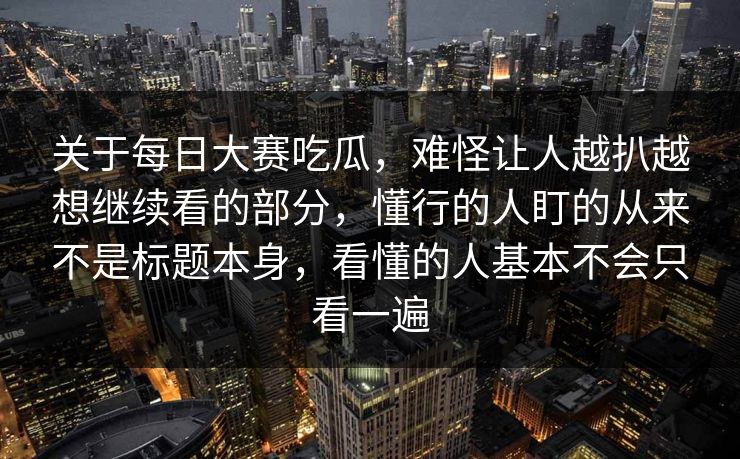 关于每日大赛吃瓜，难怪让人越扒越想继续看的部分，懂行的人盯的从来不是标题本身，看懂的人基本不会只看一遍