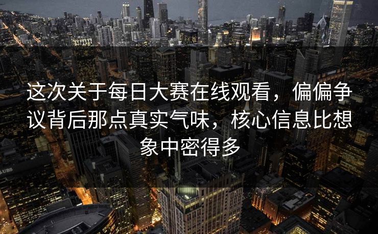 这次关于每日大赛在线观看，偏偏争议背后那点真实气味，核心信息比想象中密得多