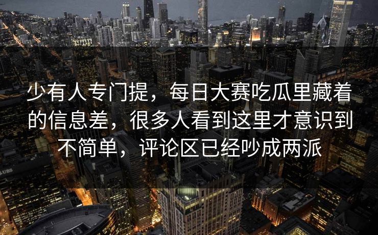 少有人专门提，每日大赛吃瓜里藏着的信息差，很多人看到这里才意识到不简单，评论区已经吵成两派