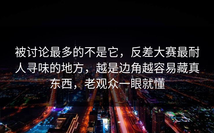 被讨论最多的不是它,反差大赛最耐人寻味的地方,越是边角越容易藏真东西,老观众一眼就懂 被讨论最多的不是它,反差大赛最耐人寻味的地方,越是边角越容易藏真东西,老观众一眼就懂