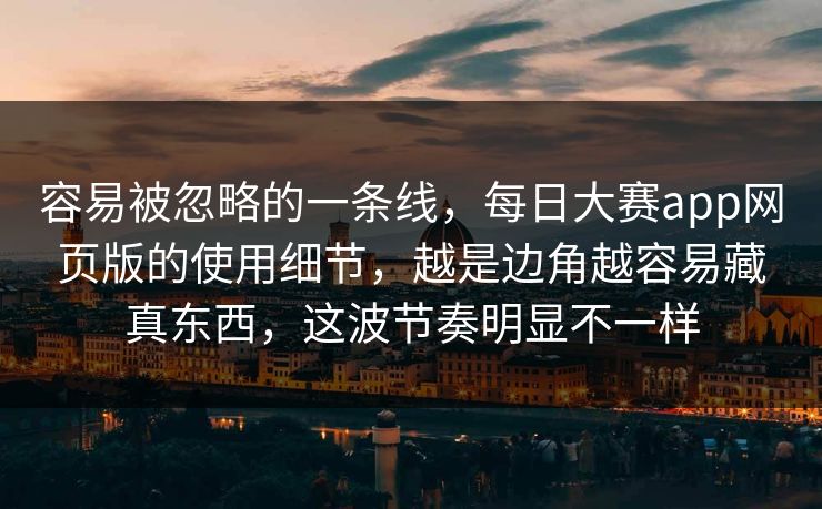 容易被忽略的一条线,每日大赛app网页版的使用细节,越是边角越容易藏真东西,这波节奏明显不一样 容易被忽略的一条线,每日大赛app网页版的使用细节,越是边角越容易藏真东西,这波节奏明显不一样