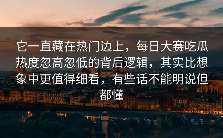 它一直藏在热门边上,每日大赛吃瓜热度忽高忽低的背后逻辑,其实比想象中更值得细看,有些话不能明说但都懂 它一直藏在热门边上,每日大赛吃瓜热度忽高忽低的背后逻辑,其实比想象中更值得细看,有些话不能明说但都懂