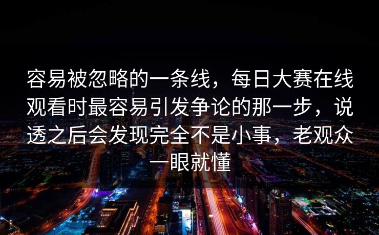 容易被忽略的一条线，每日大赛在线观看时最容易引发争论的那一步，说透之后会发现完全不是小事，老观众一眼就懂