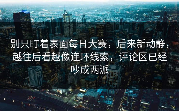 别只盯着表面每日大赛，后来新动静，越往后看越像连环线索，评论区已经吵成两派