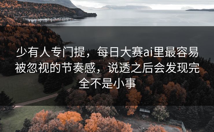 少有人专门提，每日大赛ai里最容易被忽视的节奏感，说透之后会发现完全不是小事