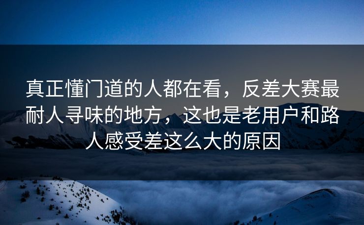 真正懂门道的人都在看,反差大赛最耐人寻味的地方,这也是老用户和路人感受差这么大的原因 真正懂门道的人都在看,反差大赛最耐人寻味的地方,这也是老用户和路人感受差这么大的原因