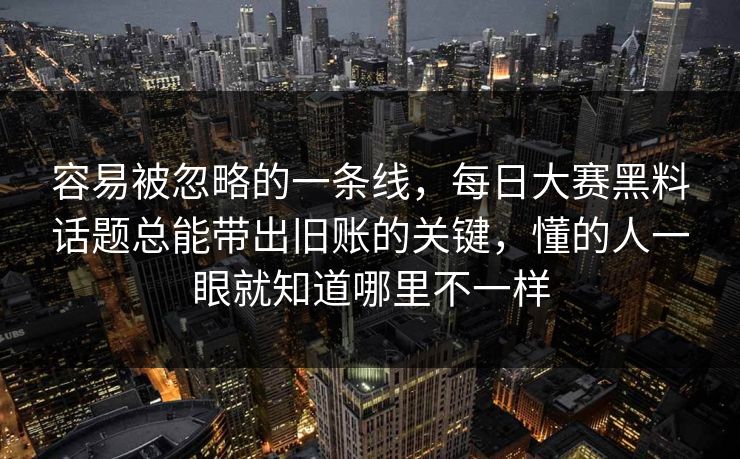 容易被忽略的一条线，每日大赛黑料话题总能带出旧账的关键，懂的人一眼就知道哪里不一样