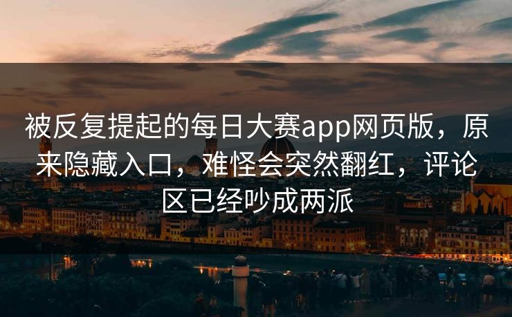 被反复提起的每日大赛app网页版,原来隐藏入口,难怪会突然翻红,评论区已经吵成两派 被反复提起的每日大赛app网页版,原来隐藏入口,难怪会突然翻红,评论区已经吵成两派