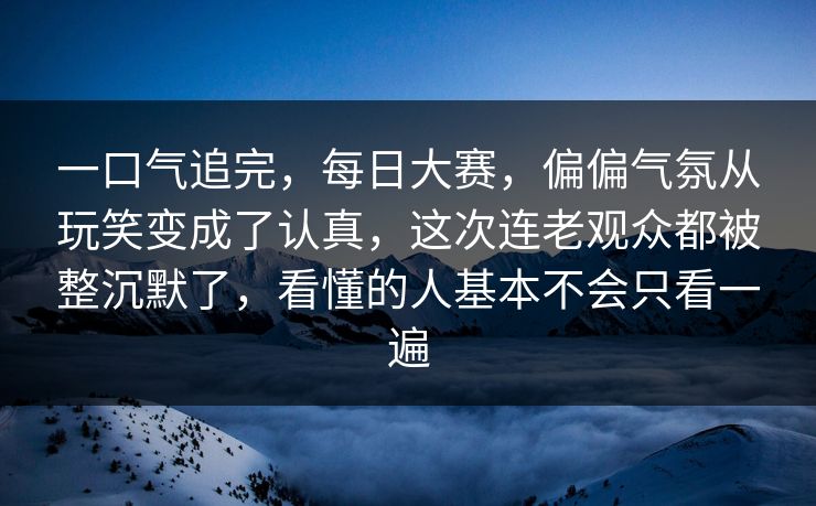 一口气追完,每日大赛,偏偏气氛从玩笑变成了认真,这次连老观众都被整沉默了,看懂的人基本不会只看一遍 一口气追完,每日大赛,偏偏气氛从玩笑变成了认真,这次连老观众都被整沉默了,看懂的人基本不会只看一遍