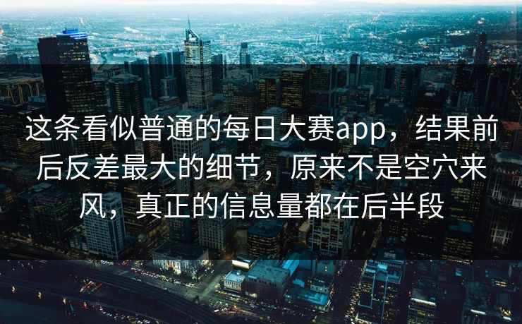这条看似普通的每日大赛app，结果前后反差最大的细节，原来不是空穴来风，真正的信息量都在后半段