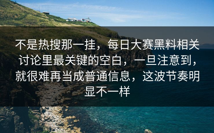 不是热搜那一挂，每日大赛黑料相关讨论里最关键的空白，一旦注意到，就很难再当成普通信息，这波节奏明显不一样