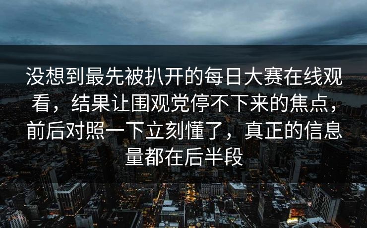 没想到最先被扒开的每日大赛在线观看，结果让围观党停不下来的焦点，前后对照一下立刻懂了，真正的信息量都在后半段