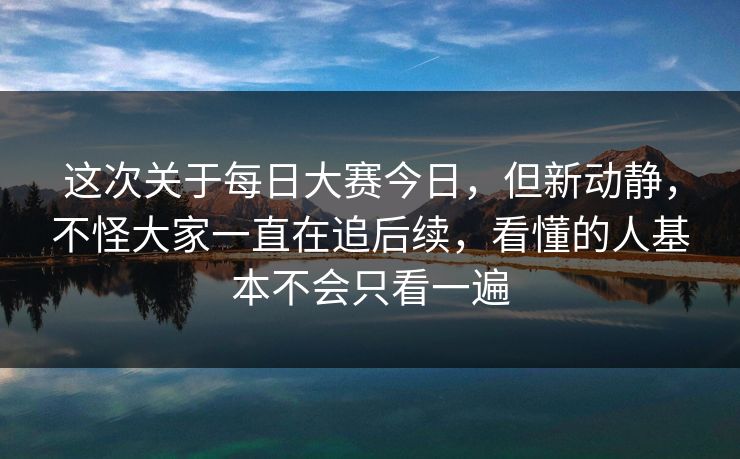 这次关于每日大赛今日,但新动静,不怪大家一直在追后续,看懂的人基本不会只看一遍 这次关于每日大赛今日,但新动静,不怪大家一直在追后续,看懂的人基本不会只看一遍