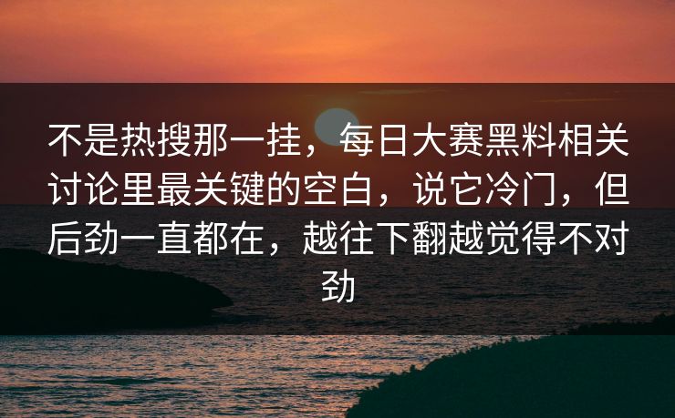 不是热搜那一挂，每日大赛黑料相关讨论里最关键的空白，说它冷门，但后劲一直都在，越往下翻越觉得不对劲
